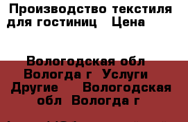 Производство текстиля для гостиниц › Цена ­ 100 - Вологодская обл., Вологда г. Услуги » Другие   . Вологодская обл.,Вологда г.